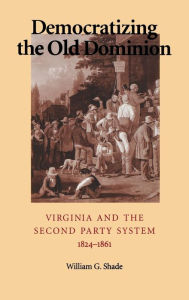 Title: Democratizing the Old Dominion: Virginia and the Second Party System, 1824-1861, Author: William G. Shade