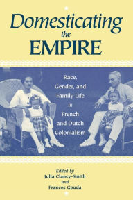 Title: Domesticating the Empire: Race, Gender, and Family Life in French and Dutch Colonialism / Edition 1, Author: Julia Clancy-Smith