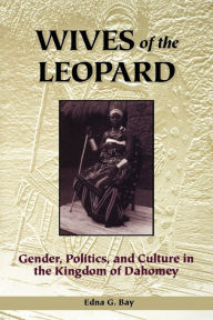 Title: Wives of the Leopard: Gender, Politics, and Culture in the Kingdom of Dahomey / Edition 1, Author: Edna G. Bay