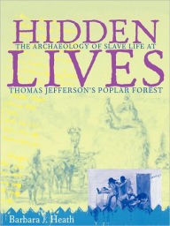 Title: Hidden Lives: The Archaeology of Slave Life at Thomas Jefferson's Poplar Forest / Edition 1, Author: Barbara J. Heath