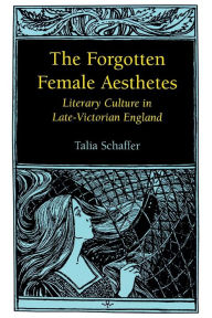 Title: The Forgotten Female Aesthetes: Literary Culture in Late-Victorian England, Author: Talia Schaffer