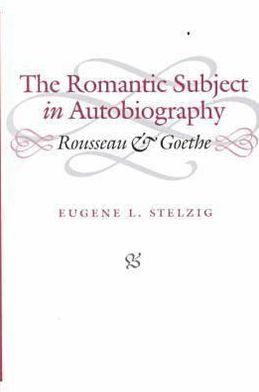 The Romantic Subject in Autobiography: Rousseau and Goethe