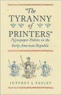 The Tyranny of Printers: The Rise of Newspaper Politics in the Early American Republic