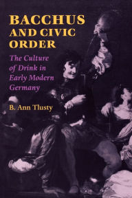 Title: Bacchus and Civic Order: The Culture of Drink in Early Modern Germany / Edition 1, Author: B. Ann Tlusty