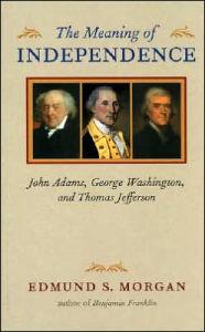 Title: The Meaning of Independence: John Adams, George Washington, and Thomas Jefferson / Edition 1, Author: Edmund S. Morgan