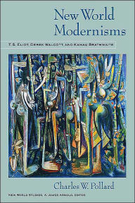 Title: New World Modernisms: T.S. Eliot, Derek Walcott, and Kamau Brathwaite, Author: Charles W. Pollard