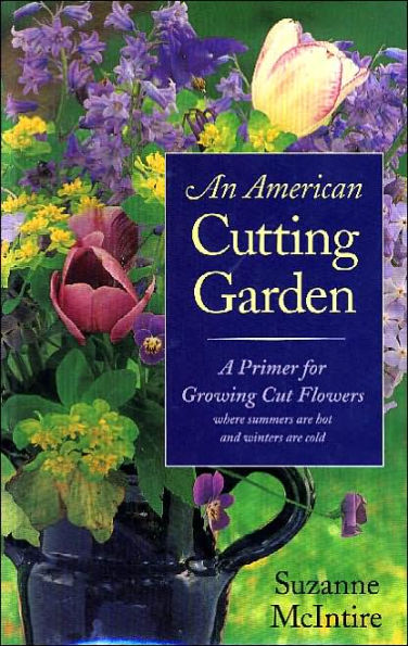 An American Cutting Garden: A Primer for Growing Cut Flowers Where Summers Are Hot and Winters Are Cold