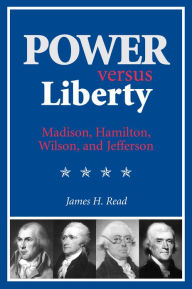 Title: Power versus Liberty: Madison, Hamilton, Wilson, and Jefferson, Author: James H. Read