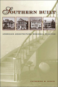 Title: Southern Built: American Architecture, Regional Practice, Author: Catherine W. Bishir