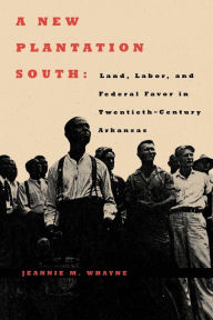 Title: A New Plantation South: Land, Labor, and Federal Favor in Twentieth-Century Arkansas, Author: Jeannie M. Whayne