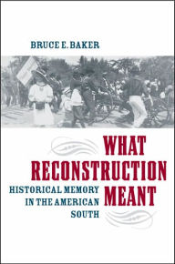 Title: What Reconstruction Meant: Historical Memory in the American South, Author: Bruce E. Baker