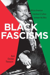 Title: Black Fascisms: African American Literature and Culture between the Wars, Author: Mark Christian Thompson