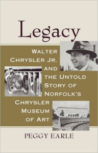 Title: Legacy: Walter Chrysler Jr. and the Untold Story of Norfolk's Chrysler Museum of Art, Author: Peggy Earle