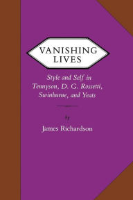 Title: Vanishing Lives: Style and Self in Tennyson, D. G. Rossetti, Swinburne, and Yeats, Author: James Richardson