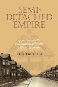 Title: Semi-Detached Empire: Suburbia and the Colonization of Britain, 1880 to the Present, Author: Todd Kuchta