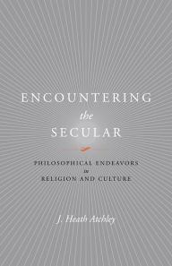 Title: Encountering the Secular: Philosophical Endeavors in Religion and Culture, Author: J. Heath Atchley