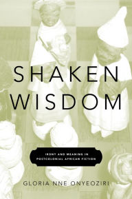 Title: Shaken Wisdom: Irony and Meaning in Postcolonial African Fiction, Author: Gloria Nne Onyeoziri