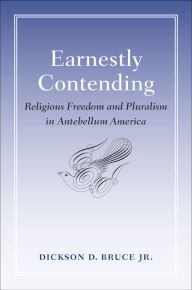Title: Earnestly Contending: Religious Freedom and Pluralism in Antebellum America, Author: Dickson D. Bruce Jr.