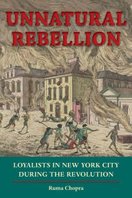 Title: Unnatural Rebellion: Loyalists in New York City during the Revolution, Author: Ruma Chopra