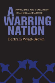 Title: A Warring Nation: Honor, Race, and Humiliation in America and Abroad, Author: Bertram Wyatt-Brown