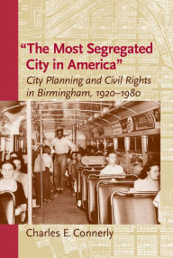 Title: The Most Segregated City in America: City Planning and Civil Rights in Birmingham, 1920-1980, Author: Charles E. Connerly