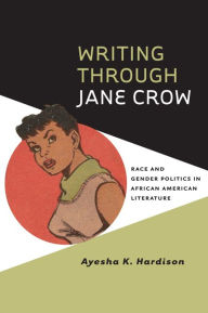 Title: Writing through Jane Crow: Race and Gender Politics in African American Literature, Author: Ayesha K. Hardison