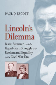Title: Lincoln's Dilemma: Blair, Sumner, and the Republican Struggle over Racism and Equality in the Civil War Era, Author: Paul D. Escott