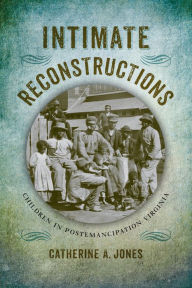 Title: Intimate Reconstructions: Children in Postemancipation Virginia, Author: Catherine A. Jones