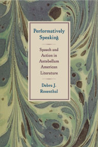 Title: Performatively Speaking: Speech and Action in Antebellum American Literature, Author: Debra J. Rosenthal