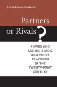 Title: Partners or Rivals?: Power and Latino, Black, and White Relations in the Twenty-First Century, Author: Betina Cutaia Wilkinson