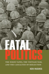 Title: Fatal Politics: The Nixon Tapes, the Vietnam War, and the Casualties of Reelection, Author: Ken Hughes