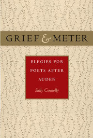 Title: Grief and Meter: Elegies for Poets after Auden, Author: Sally Connolly