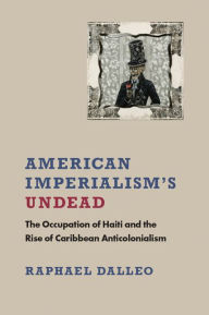 Title: American Imperialism's Undead: The Occupation of Haiti and the Rise of Caribbean Anticolonialism, Author: Raphael Dalleo