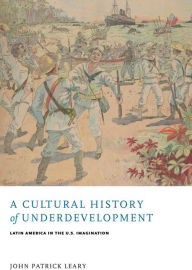 Title: A Cultural History of Underdevelopment: Latin America in the U.S. Imagination, Author: John Patrick Leary