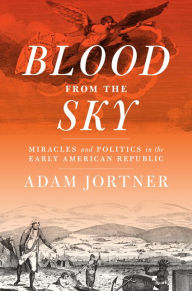 Title: Blood from the Sky: Miracles and Politics in the Early American Republic, Author: Adam Jortner