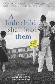 Title: A Little Child Shall Lead Them: A Documentary Account of the Struggle for School Desegregation in Prince Edward County, Virginia, Author: Brian J. Daugherity