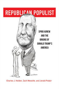 Title: Republican Populist: Spiro Agnew and the Origins of Donald Trump's America, Author: Charles J. Holden