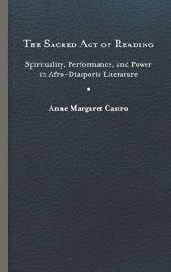 Title: The Sacred Act of Reading: Spirituality, Performance, and Power in Afro-Diasporic Literature, Author: Anne Margaret Castro