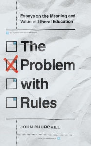 Title: The Problem with Rules: Essays on the Meaning and Value of Liberal Education, Author: John Churchill