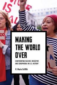 Title: Making the World Over: Confronting Racism, Misogyny, and Xenophobia in U.S. History, Author: R. Marie Griffith