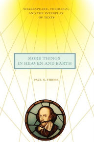 Title: More Things in Heaven and Earth: Shakespeare, Theology, and the Interplay of Texts, Author: Paul S. Fiddes