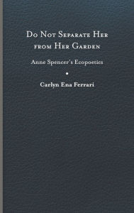 Title: Do Not Separate Her from Her Garden: Anne Spencer's Ecopoetics, Author: Carlyn Ena Ferrari