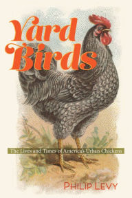 Title: Yard Birds: The Lives and Times of America's Urban Chickens, Author: Philip Levy