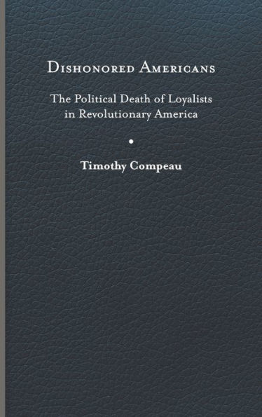 Dishonored Americans: The Political Death of Loyalists in Revolutionary America