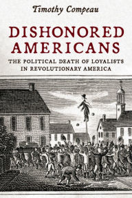 Title: Dishonored Americans: The Political Death of Loyalists in Revolutionary America, Author: Timothy Compeau
