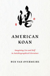 Title: American Koan: Imagining Zen and Self in Autobiographical Literature, Author: Ben Van Overmeire