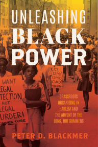 Title: Unleashing Black Power: Grassroots Organizing in Harlem and the Advent of the Long, Hot Summers, Author: Peter D. Blackmer
