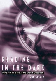 Title: Reading in the Dark: Using Film as a Tool in the English Classroom / Edition 1, Author: John Golden
