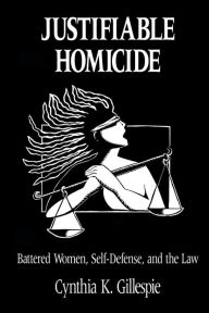 Title: JUSTIFIABLE HOMICIDE: BATTERED WOMEN, SELF-DEFENSE AND THE LAW, Author: CYNTHIA K. GILLESPIE