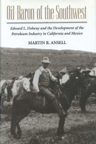 Title: Oil Baron of the Southwest: Edward L. Doheny and the Development of the Petroleum Industry in California and Mexico, Author: MARTIN ANSELL
